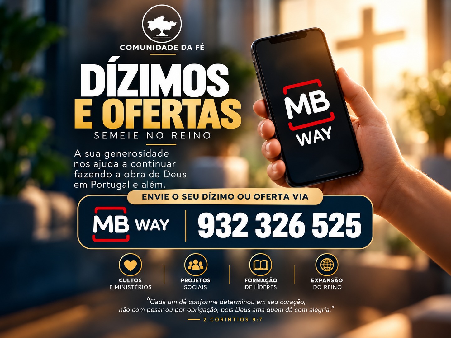 Dízimos e ofertas: envie o seu dízimo ou oferta por MB WAY para o 932 326 525. Ajuda cultos e ministérios, projetos sociais, formação de líderes e expansão do Reino. Cada um dê conforme determinou em seu coração, não com pesar ou por obrigação, pois Deus ama quem dá com alegria, 2 Coríntios 9:7.
